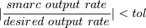 | \frac{smarc \ output \ rate}{desired \ output \ rate} | < tol